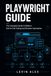 PLAYWRIGHT GUIDE: The Complete Guide to Modern End-to-End Testing and Browser Automation
