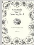 Grayscale Flower Coloring Book: 70 Beautiful Botanical Blooms to Color, Relax, and Bring to Life