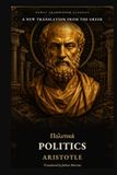 Politics: Aristotle Politics: A Newly Translated Classic Inquiry into the City, Citizenship, Constitutions, and the Common Good