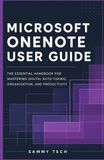MICROSOFT ONENOTE USER GUIDE: The Essential Handbook for Mastering Digital Note-Taking, Organization, and Professional Productivity
