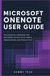 MICROSOFT ONENOTE USER GUIDE: The Essential Handbook for Mastering Digital Note-Taking, Organization, and Professional Productivity