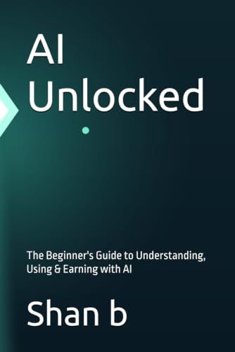 AI Unlocked: The Beginner's Guide to Understanding, Using & Earning with AI
