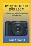 Using Canon EOS R50 V: A Professional Guide for Video, Photography, and Creative Workflow