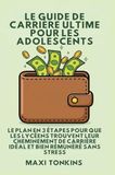 Le Guide De Carrière Ultime Pour Les Adolescents: Le Plan en 3 Étapes pour que les Lycéens trouvent Leur Cheminement de Carrière Idéal et Bien Rémunéré Sans Stress