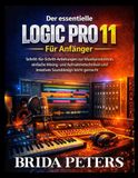 Der Logic Pro 11 Für Anfänger: Schritt-für-Schritt-Anleitungen zur Musikproduktion, einfache Mixing- und Aufnahmetechniken und kreatives Sounddesign leicht gemacht