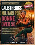 Calsthenics Calisthenics militari per donne over 50: Allenamento a corpo libero senza attrezzi per aumentare i muscoli, proteggere le articolazioni e riattivare il metabolismo.