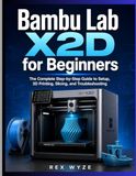 Bambu Lab X2D for Beginners: The Complete Step-by-Step Guide to Setup, 3D Printing, Slicing, and Troubleshooting