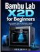 Bambu Lab X2D for Beginners: The Complete Step-by-Step Guide to Setup, 3D Printing, Slicing, and Troubleshooting