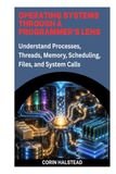 OPERATING SYSTEMS THROUGH A PROGRAMMER'S LENS: Understand Processes, Threads, Memory, Scheduling, Files, and System Calls