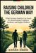 RAISING CHILDREN THE GERMAN WAY: What German Families Can Teach Us About Raising Confident, Resilient, and Happy Children