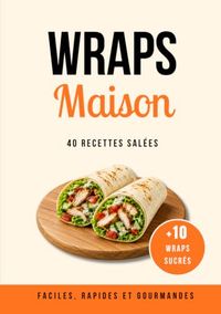 Wraps Maison Wraps: 50 recettes faciles, rapides et gourmandes avec 40 wraps salés et 10 wraps sucrés