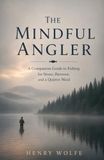 The Mindful Angler: A Companion Guide to Fishing for Stress, Burnout, and a Quieter Mind
