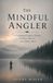 The Mindful Angler: A Companion Guide to Fishing for Stress, Burnout, and a Quieter Mind