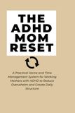 The ADHD Mom Reset: A Practical Home and Time Management System for Working Mothers with ADHD to Reduce Overwhelm and Create Daily Structure