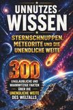 Unnützes Wissen - Sternschnuppen, Meteorite und die unendliche Weite: 300 unglaubliche und wahnwitzige Fakten über die unendliche Weite des Weltalls