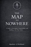 The Map to Nowhere: A Guide to Sovereignty, Responsibility, and Building a Life That Works