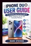 IPHONE Apple IPHONE DUO USER GUIDE: The Essential Step-by-Step Guide to Setup, Cameras, Siri AI, and Everyday Mastery
