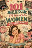 101 THINGS 70-YEAR-OLD WOMEN WILL NEVER FORGET: A Joyful and Nostalgic Journey Through the Decades That Made Us