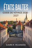 ÉTATS BALTES GUIDE DE VOYAGE 2026 - 2027: L'Estonie, la Lettonie et la Lituanie avec Tallinn, Riga, Vilnius, côtes pittoresques et routes routières