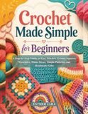 Crochet Made Simple for Beginners: A Step-by-Step Guide to Easy Stitches, Granny Squares, Wearables, Home Décor, Simple Patterns, and Handmade Gifts