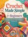 Crochet Made Simple for Beginners: A Step-by-Step Guide to Easy Stitches, Granny Squares, Wearables, Home Décor, Simple Patterns, and Handmade Gifts