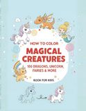 How to Draw Magical Creatures: 100 Dragons, Unicorns, Fairies & More