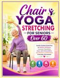 Chair Yoga Stretching for Seniors Over 60: Gentle Seated Stretches to Relieve Stiffness, Increase Flexibility, Ease Joint Discomfort, and Restore Comfortable Everyday Movement