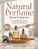 Natural Perfume Making for Beginners: The Complete Guide to Crafting Your Own Signature Scents with Essential Oils and Botanicals
