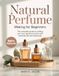 Natural Perfume Making for Beginners: The Complete Guide to Crafting Your Own Signature Scents with Essential Oils and Botanicals