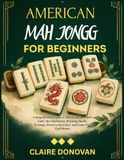 American Mah Jongg for Beginners: A Step-by-Step Guide to Mastering the NMJL Card, the Charleston, Winning Hands, Strategy, Practice Exercises, and Game-Day Confidence