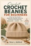 Crochet Beanies For Beginners: A Step-by-Step Guide to Measuring, Shaping, Sizing, and Finishing Comfortable Hats