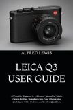 LEICA Q3 USER GUIDE: A Complete Beginner-to-Advanced Manual to Master Camera Settings, Summilux 28mm Lens, Photography Techniques, Video Features, and Creative Workflows