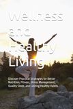 Wellness and Healthy Living: Discover Practical Strategies for Better Nutrition, Fitness, Stress Management, Quality Sleep, and Lasting Healthy Habits