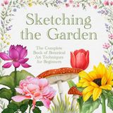 Sketching the Garden: The Complete Book of Botanical Art Techniques for Beginners
