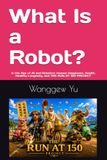 What Is a Robot?: In the Age of AI and Robotics: Human Happiness, Health, Healthy Longevity, and THE RUN AT 150 PROJECT: 102