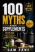 100 Myths About Supplements: The Truth About Vitamins, Protein, Creatine, Fat Burners, Herbal Products, and What Actually Works