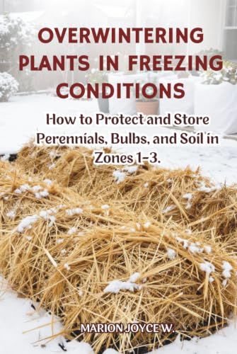 OVERWINTERING PLANTS IN FREEZING CONDITIONS: How to Protect and Store Perennials, Bulbs, and Soils in Zones 1-3