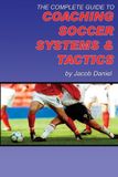 The Independently Published The Complete Guide to Coaching Soccer Systems and Tactics