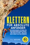 Klettern Für absolute Anfänger: Ein umfassender Leitfaden für Bouldern, Bergsteigen, Toprope- und Trad-Klettern – inklusive Anleitungen zum Knotenbinden