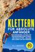 Klettern Für absolute Anfänger: Ein umfassender Leitfaden für Bouldern, Bergsteigen, Toprope- und Trad-Klettern – inklusive Anleitungen zum Knotenbinden