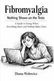 Fibromyalgia: Nothing Shows on the Tests: A Guide to Living When Everything Hurts and Nothing Makes Sense