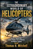 The Extraordinary World Of Helicopters: History, Engineering, Famous Models, Rescue Missions and Military Legends