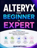 Alteryx from Beginner to Expert: A Step-by-Step Guide to Data Preparation, Workflow Automation, Reporting, and Analytics