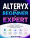 Alteryx from Beginner to Expert: A Step-by-Step Guide to Data Preparation, Workflow Automation, Reporting, and Analytics