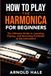 How Harmonica How to Play the Harmonica for Beginners: The Ultimate Guide to Learning, Playing, and Becoming Proficient at the Instrument