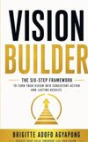 Vision Builder: The Six-Step Framework to Turn Your Vision into Consistent Action and Lasting Results