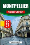 MONTPELLIER REISEFÜHRER 2027: Frankreichs Mittelmeerstadt – Geschichte, Stadtviertel, Essen & Wein, die Küste und Tagesausflüge durch Occitanie
