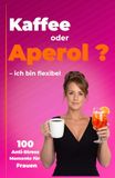 Kaffee oder Aperol? Ich bin flexibel: 100 Anti-Stress Momente für Frauen