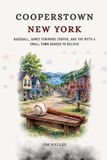 Cooperstown New York: Baseball, James Fenimore Cooper, and the Myth a Small Town Agreed to Believe