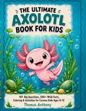 The Ultimate Axolotl Book for Kids: 101 Big Questions, 500+ Wild Facts, Coloring & Activities for Curious Kids Ages 8-12